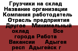 Грузчики на склад › Название организации ­ Компания-работодатель › Отрасль предприятия ­ Другое › Минимальный оклад ­ 25 000 - Все города Работа » Вакансии   . Адыгея респ.,Адыгейск г.